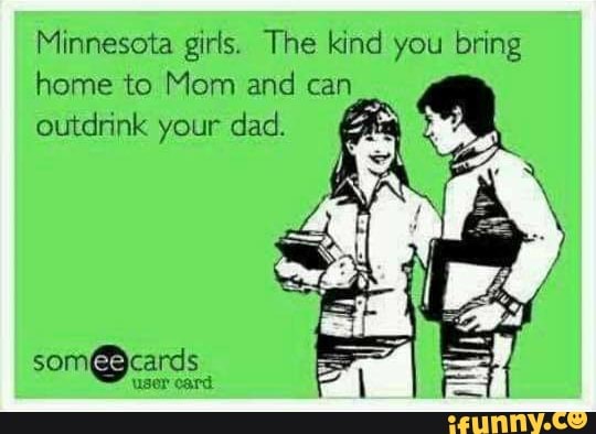 Minnesota girls. The kind you bring home to Mom and can outdrink your dad.
user card