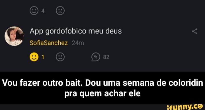 App gordofobico meu deus
SofiaSanchez
Vou fazer outro bait. Dou uma semana de coloridin pra quem achar ele - Vou fazer outro bait. Dou uma semana de coloridin pra quem achar ele