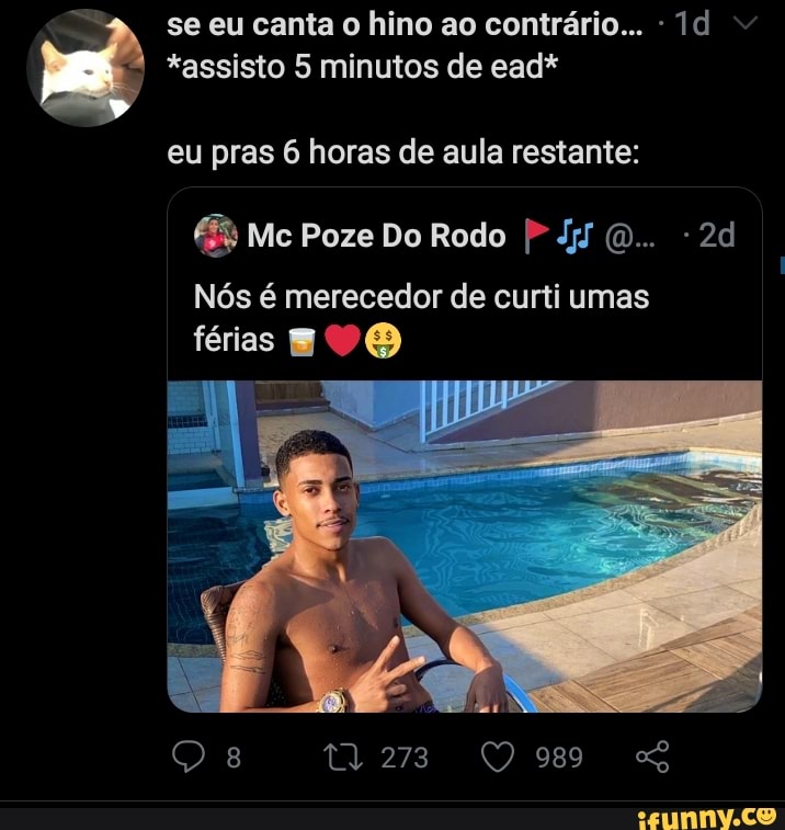 se eu canta o hino ao contrário...
*assisto 5 minutos de ead*
eu pras 6 horas de aula restante:
Mc Poze Do Rodo
Nós é merecedor de curti umas
férias