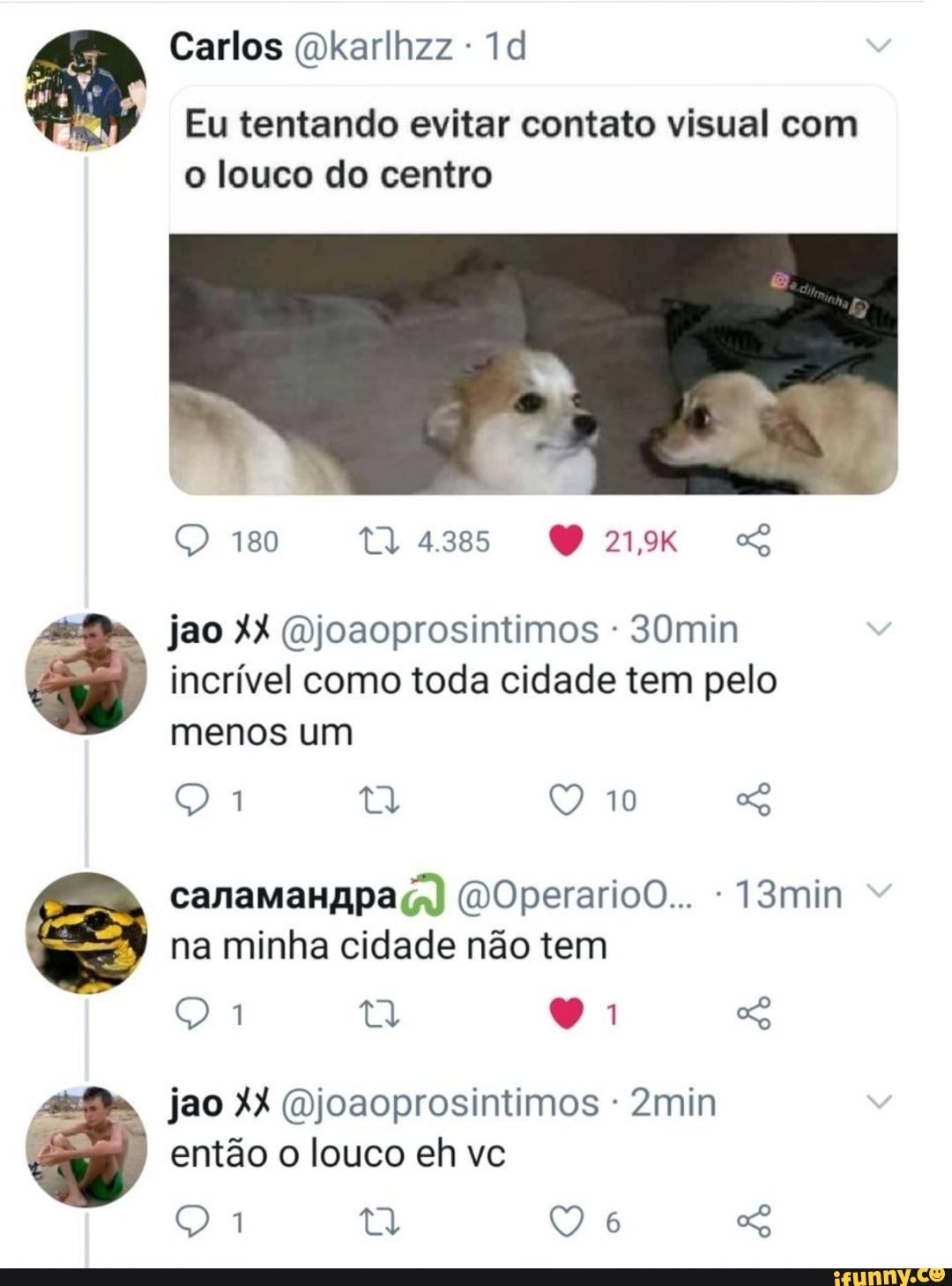 Carlos Okarllhzz
Eu tentando evitar contato visual com
o louco do centro
180
jao XX (Djoaoprosintimos 30min incrível como toda cidade tem pelo menos um
10
canamaHapag) DOperarioO... -13min na minha cidade não tem
jao XX (Djoaoprosintimos 2min então o louco eh vc
6