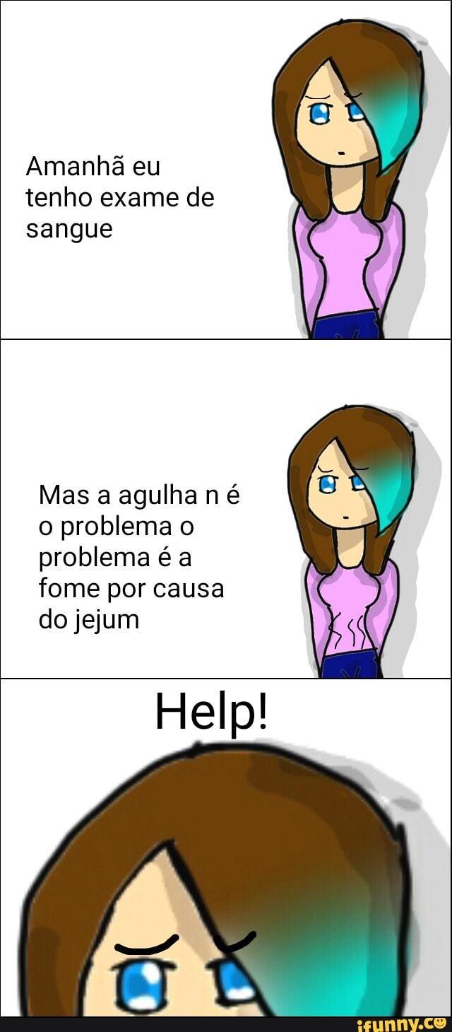Amanhã eu
tenho exame de
sangue
Mas a agulha n é
o problema o
problema é a
fome por causa
do jejum