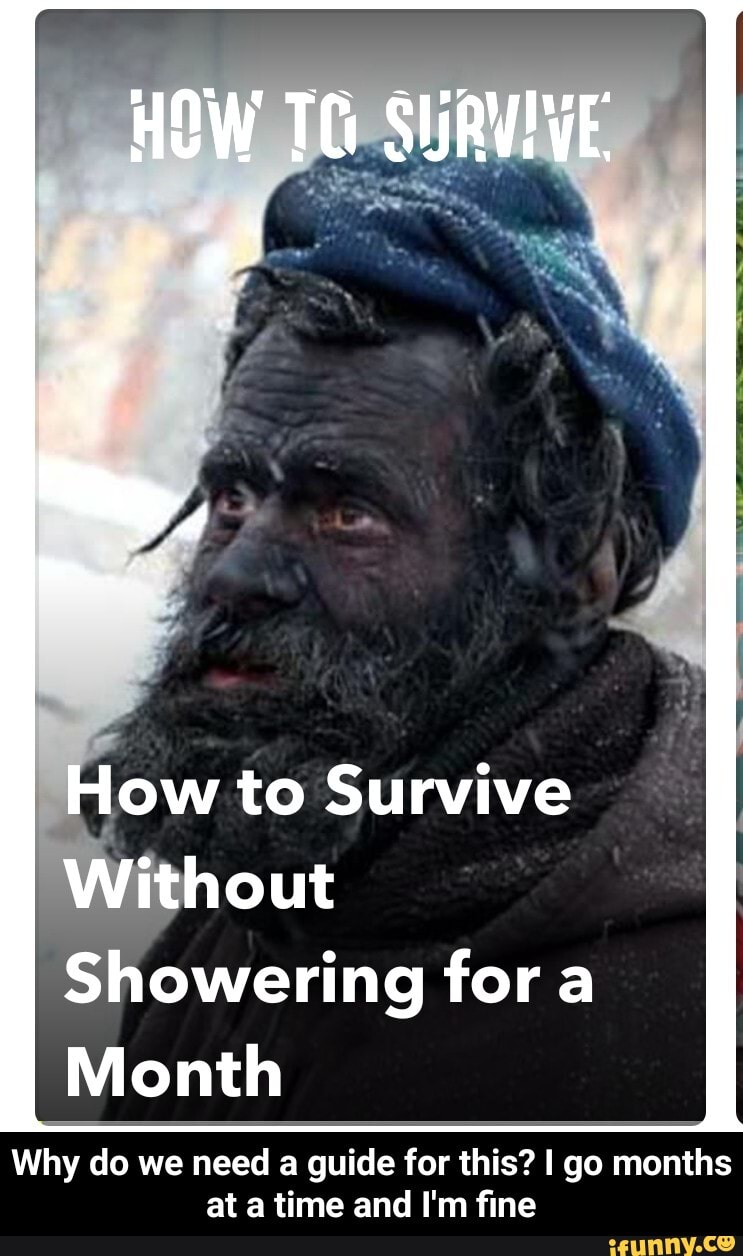 HOW TC SURVIVE
al
How to Survive
Without
Showering fora
Month
Why do we need a guide for this? I go months at a time and I'm fine - Why do we need a guide for this? I go months at a time and I'm fine