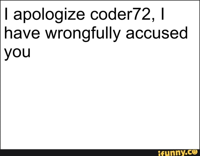I apologize coder72, I
have wrongfully accused
you