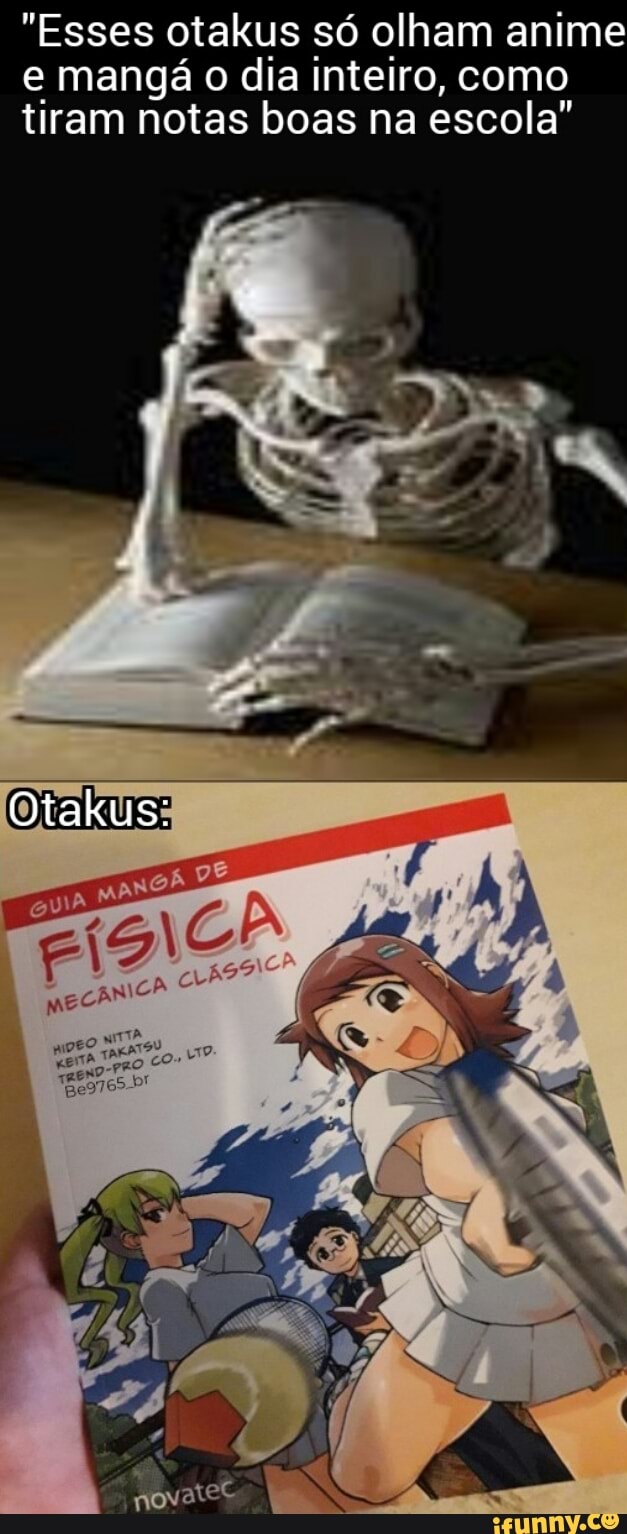 "Esses otakus só olham anime
e mangá o dia inteiro, como
tiram notas boas na escola"