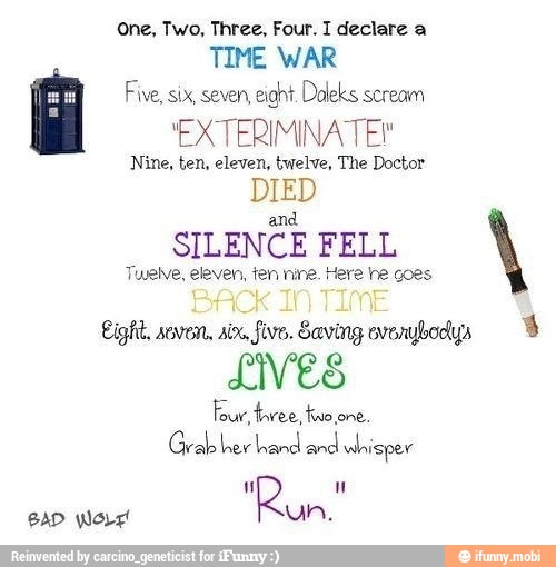 One, Two, Three, Four. I declare a
TIME WAR
Five, six, seven,
eight. Doleks scream
'EXTERIMINA TE"
Nine, ten, eleven, twelve, The Doctor
DIED
and
SILENCE FELL
Twelve, eleven, fen nine. Here he goes
LINES
bisper