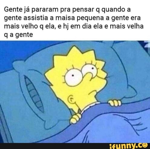 Gente já pararam pra pensar q quando a
gente assistia a maisa pequena a gente era
mais velho q ela, e hj em dia ela e mais velha
qa gente
