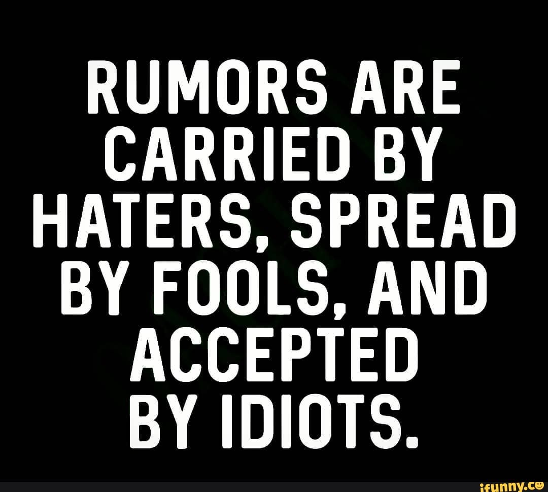 RUMORS ARE CARRIED BY HATERS, SPREAD BY FOOLS, AND ACCEPTED BY IDIOTS ...