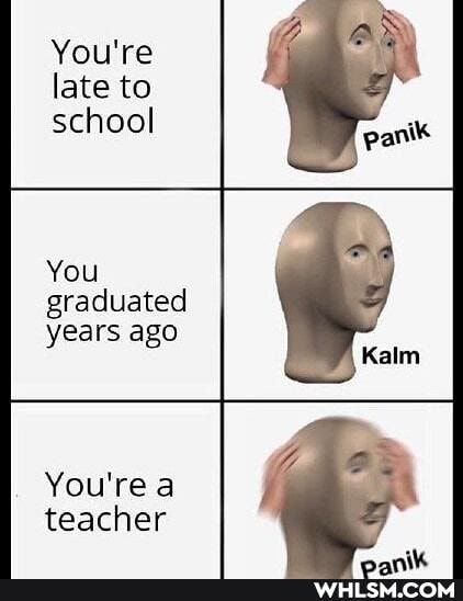 You're late to school
You
graduated years ago
You're a teacher