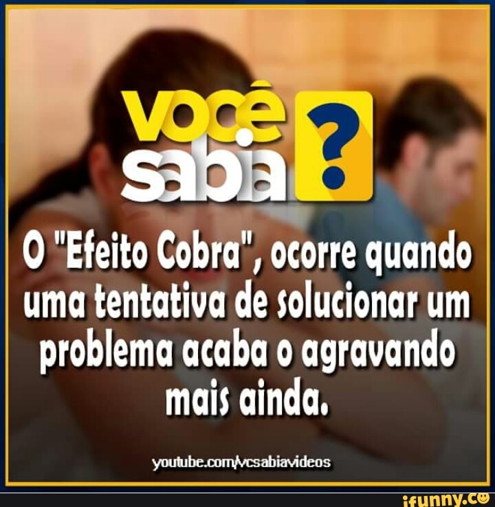 O "Efeito
Cobra",
ocorre quando
uma tentativa de solucionar um
problema acaba o agravando
mais ainda,
youtube.comfvesabiavideos