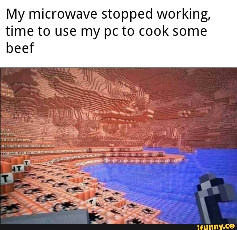 My microwave stopped working,
time to use my pc to cook some
beef