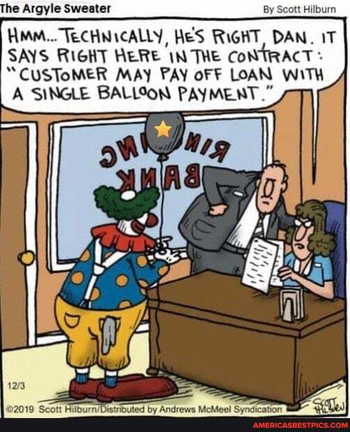 he Argyle Sweater
By Scott Hilburn
HMM... TECHNICALLY, He'S RIGHT, DAN. IT SAYS RIGHT HERE IN THE CoNTRACT
"CUSTOMER SINGLE MAY PAY oF F LOAN WITH A SINGLE BALLOON PAYMENT."