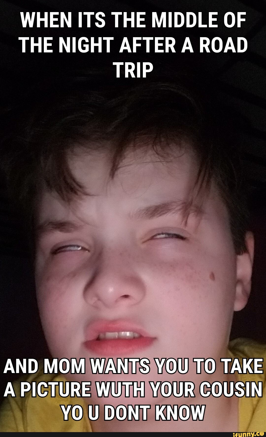 WHEN ITS THE MIDDLE OF THE NIGHT AFTER A ROAD TRIP
AND MOM WANTS YOU TO TAKE A PICTURE WUTH YOUR COUSIN YO U DONT KNOW