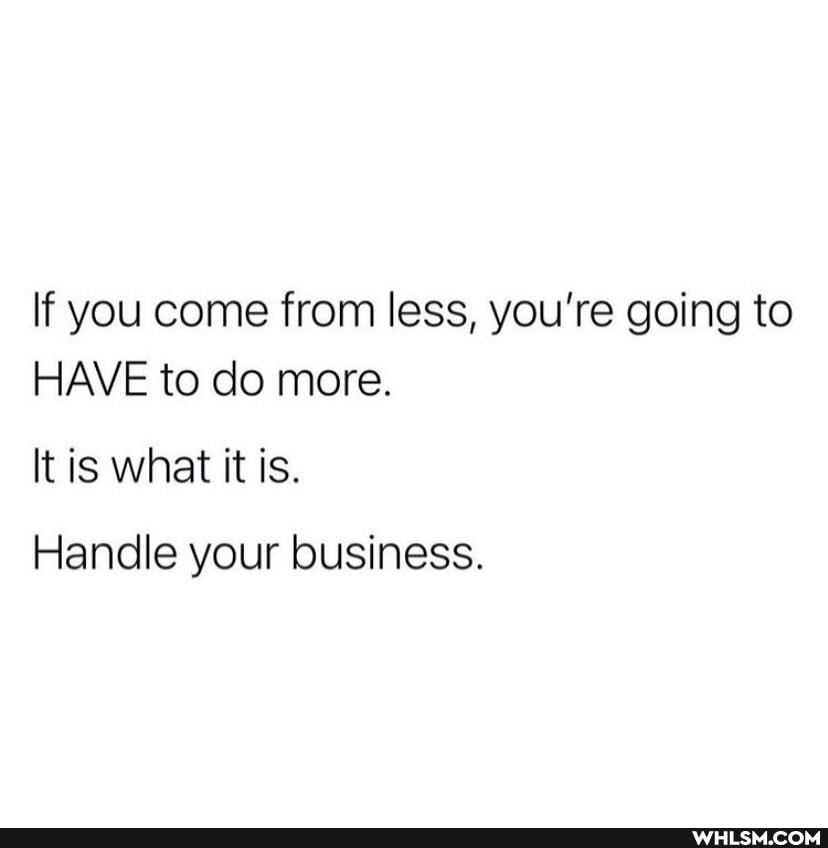 If you come from less, you're going to
HAVE to do more.
It is what it is.
Handle your business.