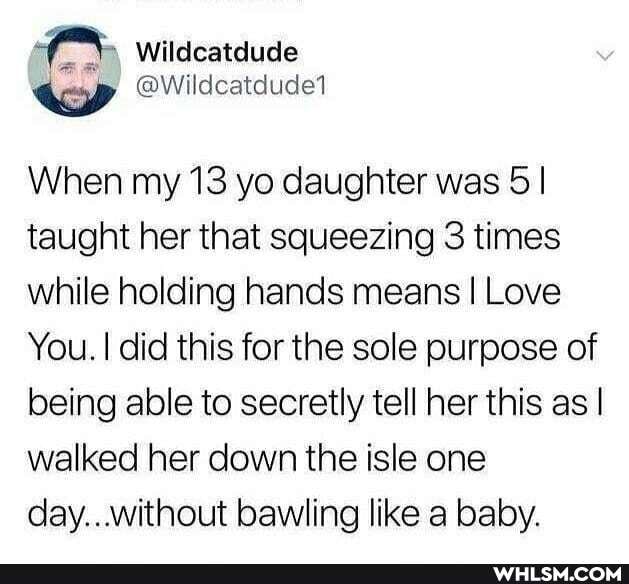 Wildcatdude
@Wildcatdude1
When my 13 yo daughter was 5 I taught her that squeezing 3 times while holding hands means I Love
You. I did this for the sole purpose of being able to secretly tell her this as I walked her down the isle one
day. ..without bawling like a baby.