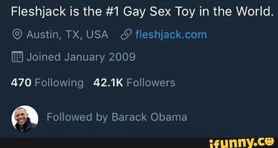 Fleshjack is the #1 Gay Sex Toy in the World. Austin, TX, USA Joined  January 2009 470 Following 42.1K Followers Followed by Barack Obama - iFunny