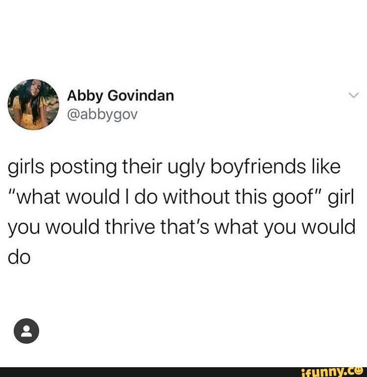 girls posting their ugly boyfriends like
"what would I do without this goof" girl you would thrive that's what you would do