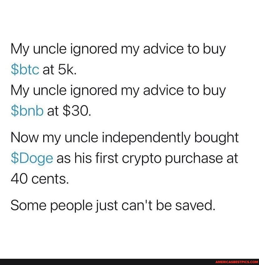 My uncle ignored my advice to buy
$btc at Sk.
My uncle ignored my advice to buy
$bnb at $30.
Now my uncle independently bought
$Doge as his first crypto purchase at
40 cents.
Some people just can't be saved.