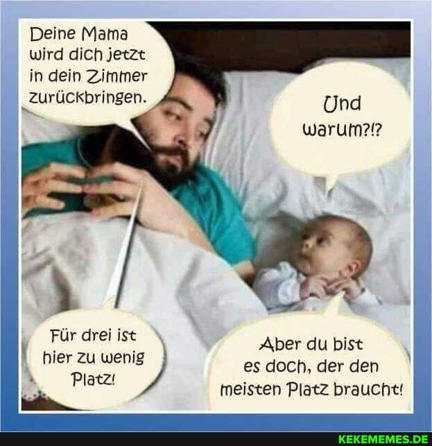 Deine Mama wird dich jetzt in dein Zimmer
I _Zurückbringen.
Und warum?!?
Für drei ist 'Aber du bist hier zuwenig es doch, der den
Platz! meisten Platz braucht!