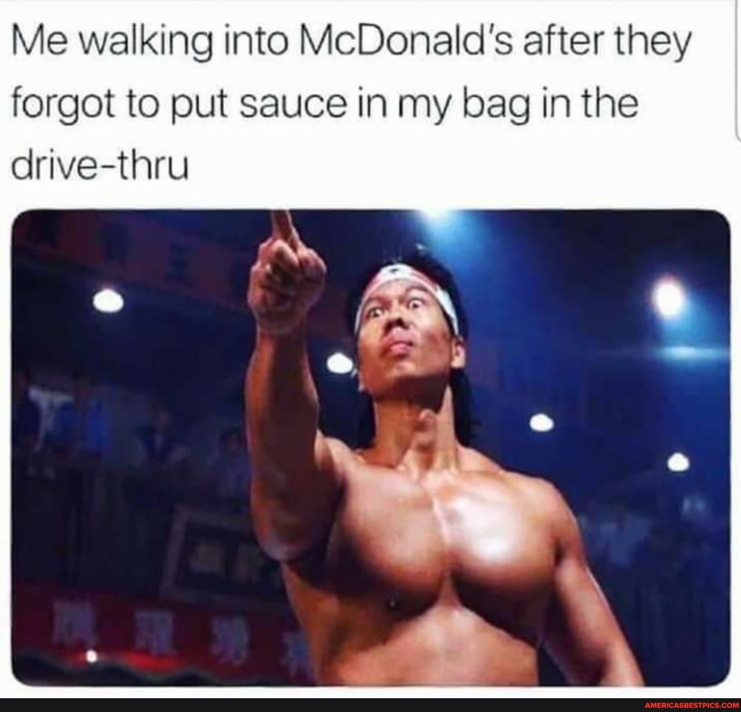 Me walking into McDonald's after they
forgot to put sauce in my bag in the drive-thru