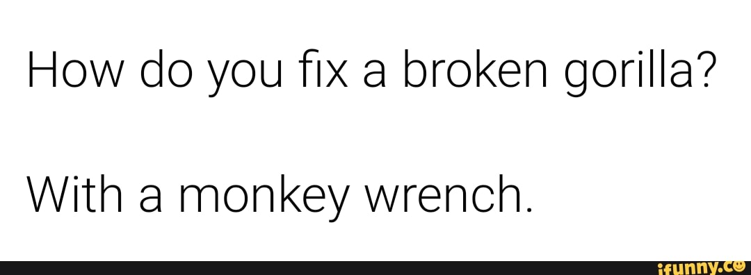 How do you fix a broken gorilla?
With a monkey wrench.