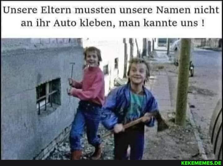 Unsere Eltern mussten unsere Namen nicht an ihr Auto kleben, man kannte uns !