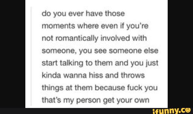 moments where even If you're
not romanhcally Involved with
someone. you see someone else
Stan talking to them and you Just
kmda wanna 71158 and 1hrows
things at them because fuck
that's my person gm your own