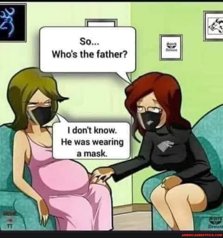 So...
Who's the father?
don't know.
He was wearing
mask.