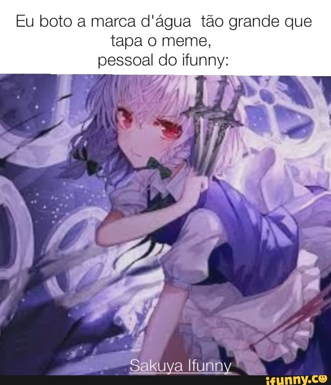 Eu boto a marca d'água tão grande que
tapa o meme, pessoal do ifunny:
Sakuya Ifunny