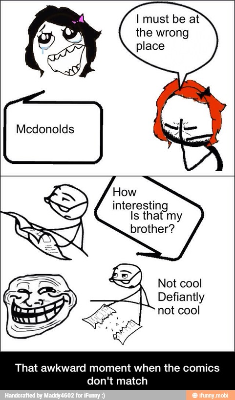 I must be at
the wrong
place
How
interesting
s that my
brother?
Not cool
That awkward moment when the comics
don't match - That awkward moment when the comics don't match