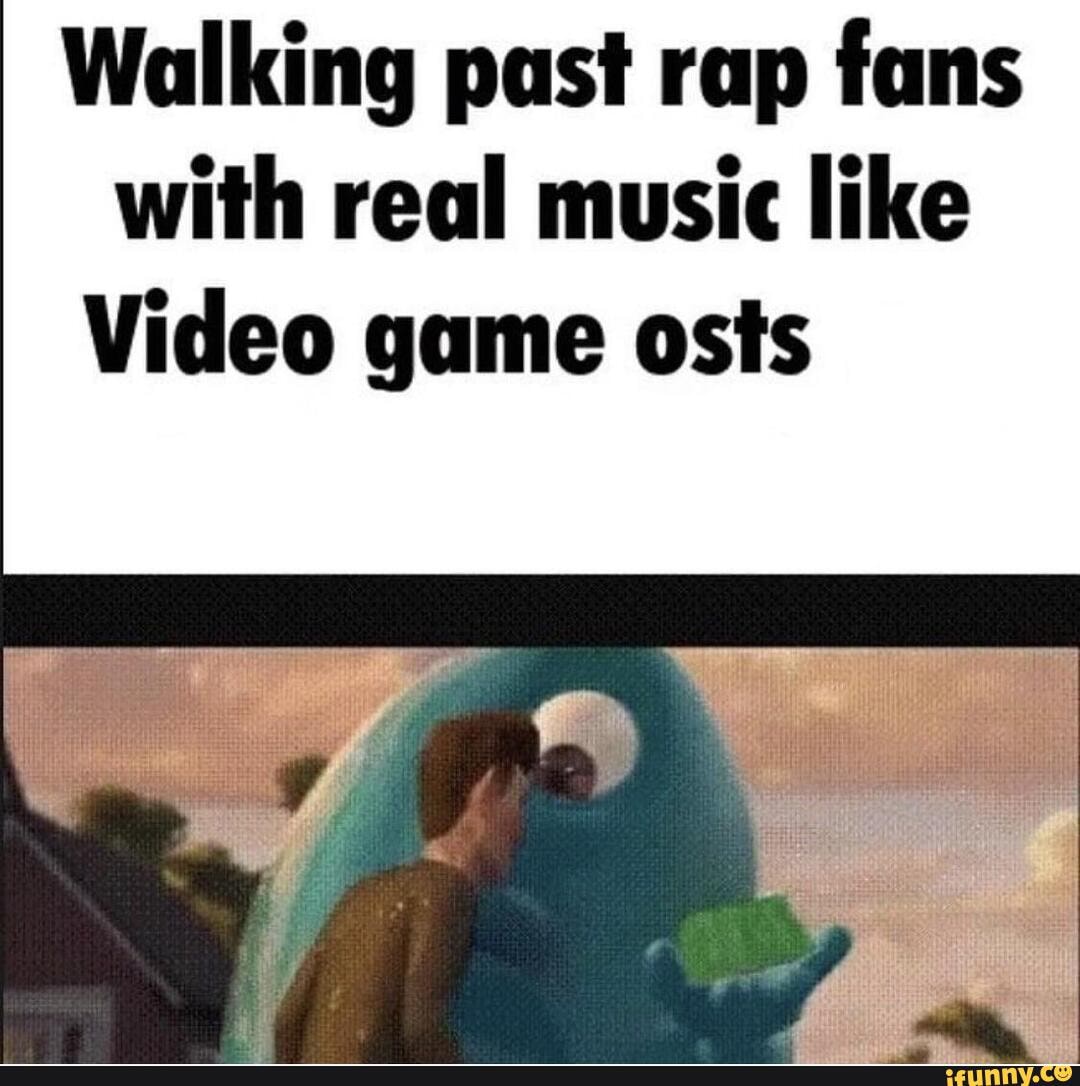 Walking past rap fans with real music like Video game osts iFunny