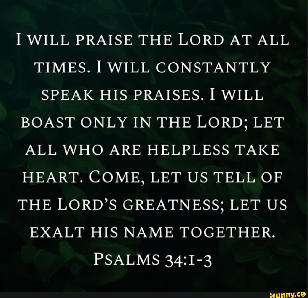 I WILL PRAISE THE LORD AT ALL TIMES. I WILL CONSTANTLY SPEAK HIS ...