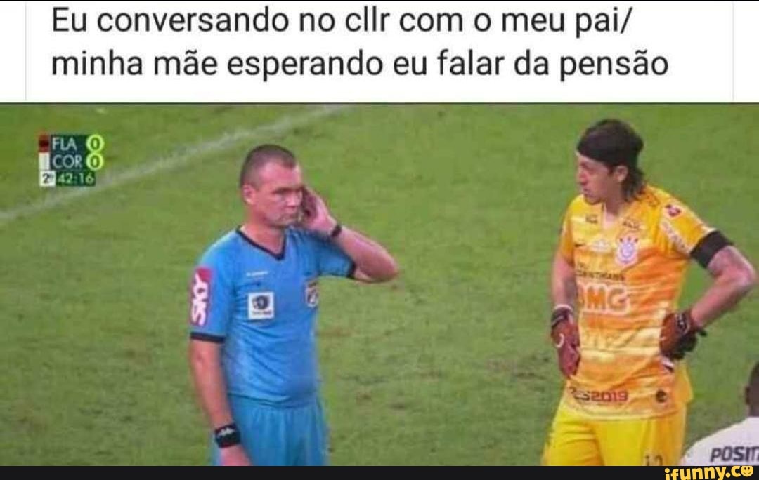 Eu conversando no cllr com o meu pai/
minha mãe esperando eu falar da pensão