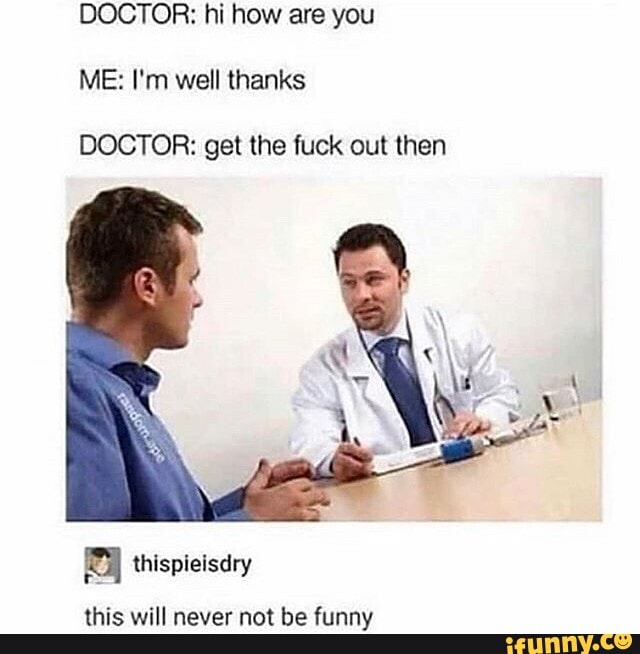 DOCTOR: hi how are you
ME: I'm well thanks
DOCTOR: get the fuck out then
thispieisdry