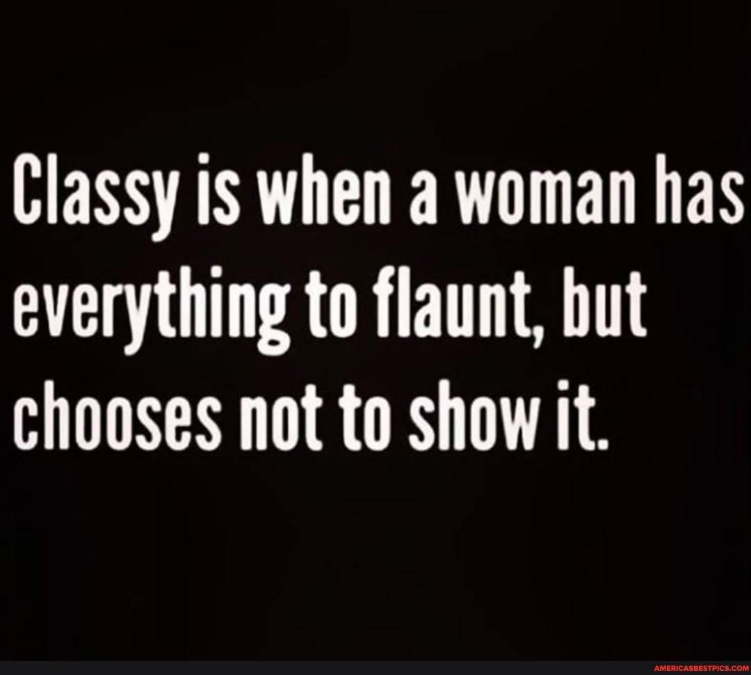 Classy is when a woman has everything to flaunt, but chooses not to show it.