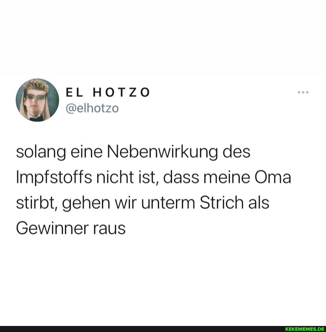 EL HOTZO
@elhotzo
solang eine Nebenwirkung des
Impfstoffs nicht ist, dass meine Oma stirbt, gehen wir unterm Strich als
Gewinner raus