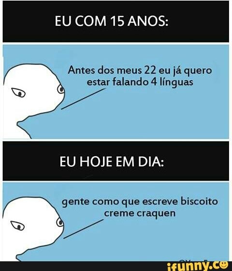 EU COM 15 ANOS:
Antes dos meus
22 eu já quero
estar falando 4 línguas
EU HOJE EM DIA:
gente como que escreve
biscoito