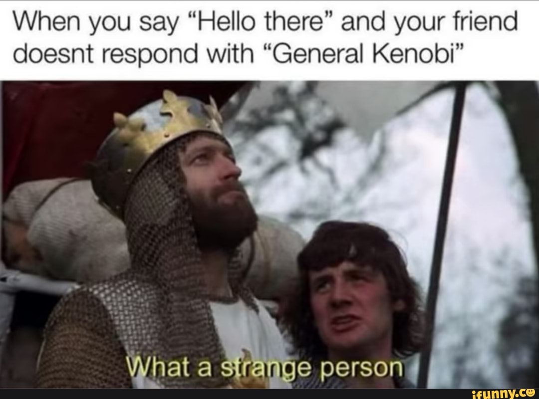 When you say "Hello there" and your friend
doesnt respond with "General Kenobi"