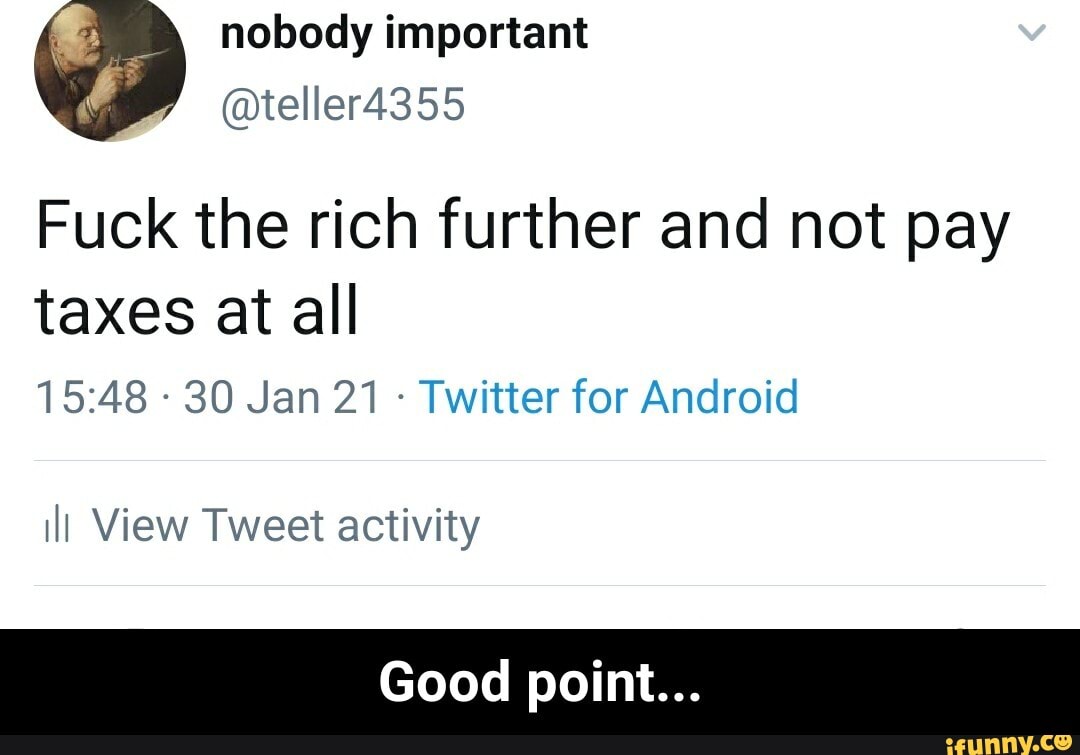 nobody important
@teller4355
Fuck the rich further and not pay
taxes at all
- 30 Jan 21 - Twitter for Android
ill View Tweet activity
Good point... - Good point...