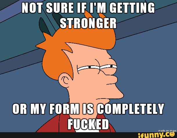 Not Sure If I'm Getting Stronger Or My Form Is Completely - Ifunny