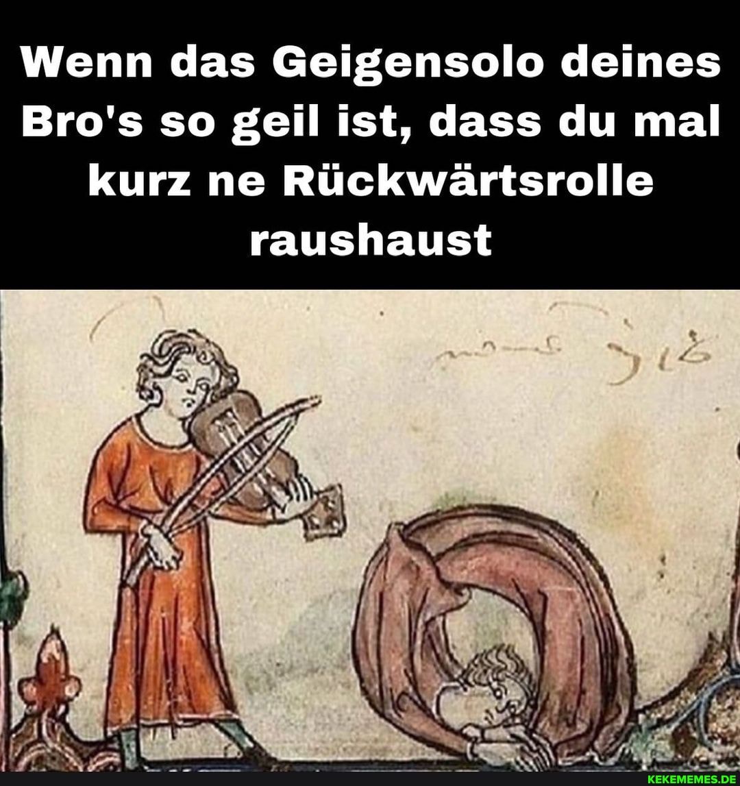 enselo deines
Wenn das Geig
Bro's so geil ist, dass du mal
kurz ne Rlekwärtsrolle
Wenn das Geig
raushaust