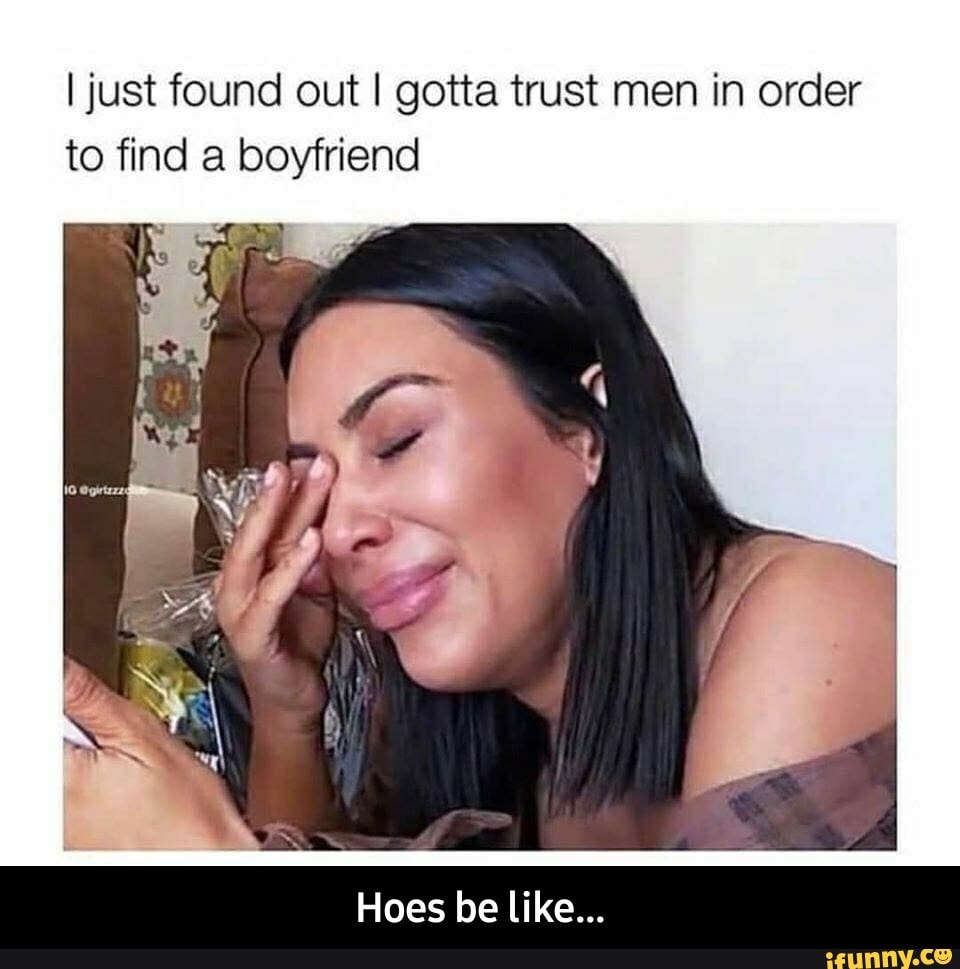 I just found out I gotta trust men in order
to find a boyfriend - Hoes be like...