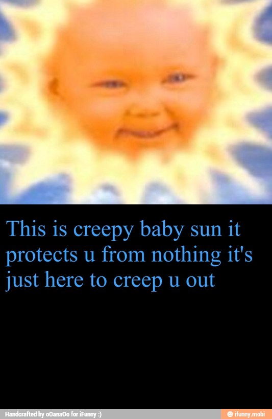 This is creepy baby sun it
just here to creep u out