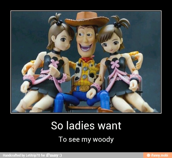 So ladies want
To see my woody - So ladies want
To see my woody