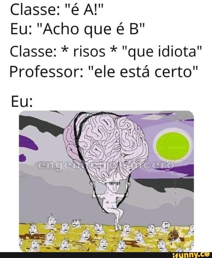 Classe: "é AI"
Eu: "Acho que é Bº
Eu:
Classe: * risos * "que idiota"
Professor: "ele está certo"