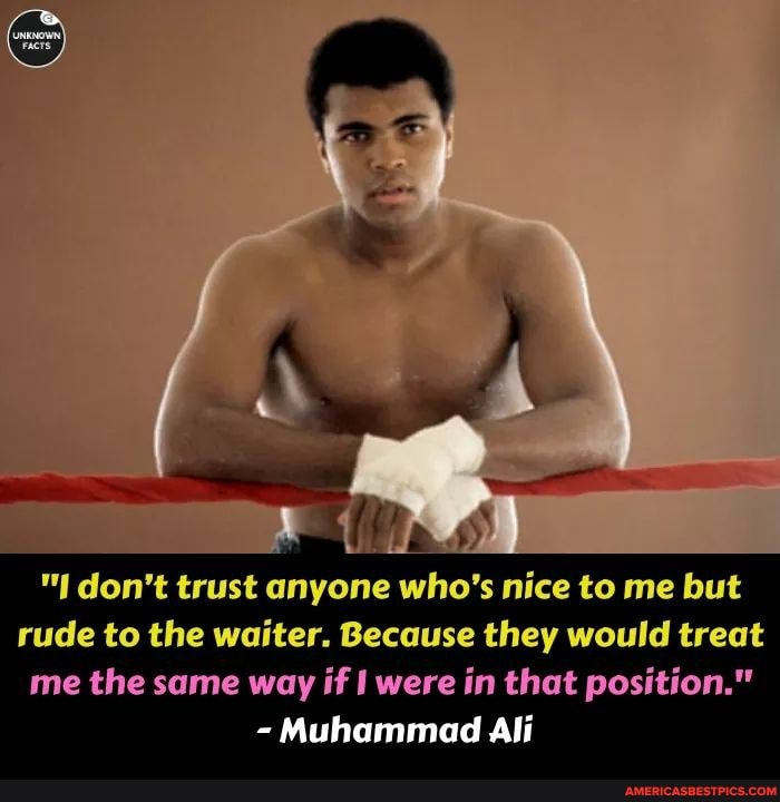 "I don't trust anyone who's nice to me but
rude to the waiter. Because they would treat me the same way if I were in that position."
- Muhammad Ali