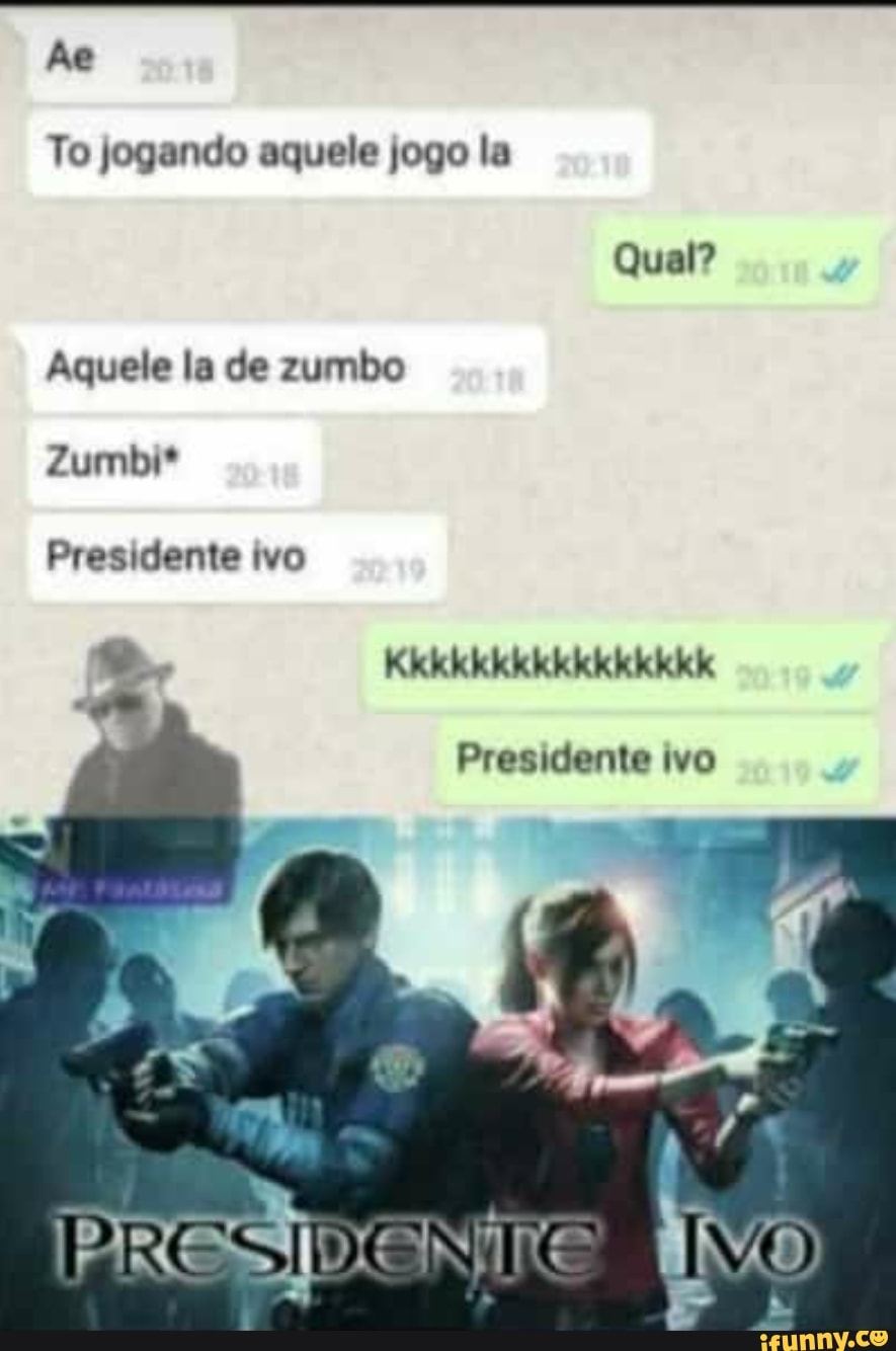 To jogando aquele jogo la
Qual?
Aquele la de zumbo
Zumbi*
Presidente ivo
Dea De De e
Presidente ivo