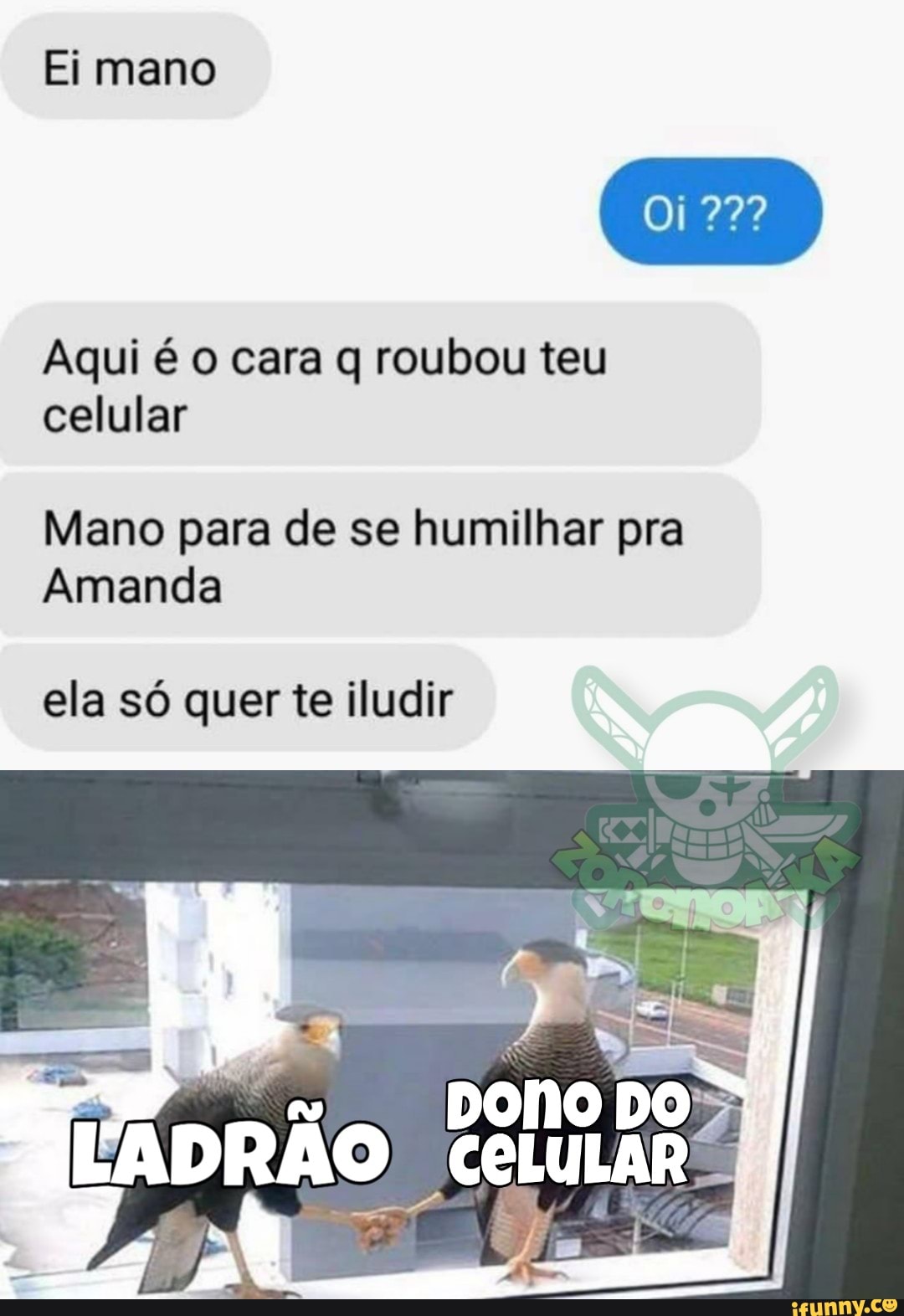 Ei mano
Oi
Aqui é o cara q roubou teu celular
Mano para de se humilhar pra
Amanda
ela só quer te iludir
DONO DO: