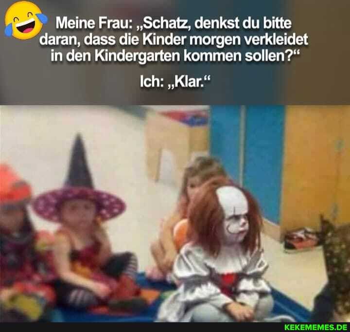 Meine Frau: "Schatz, denkst du bitte daran, dass die Kinder morgen verkleidet in den Kindergarten kommen sollen?"
Ich: "Klar."