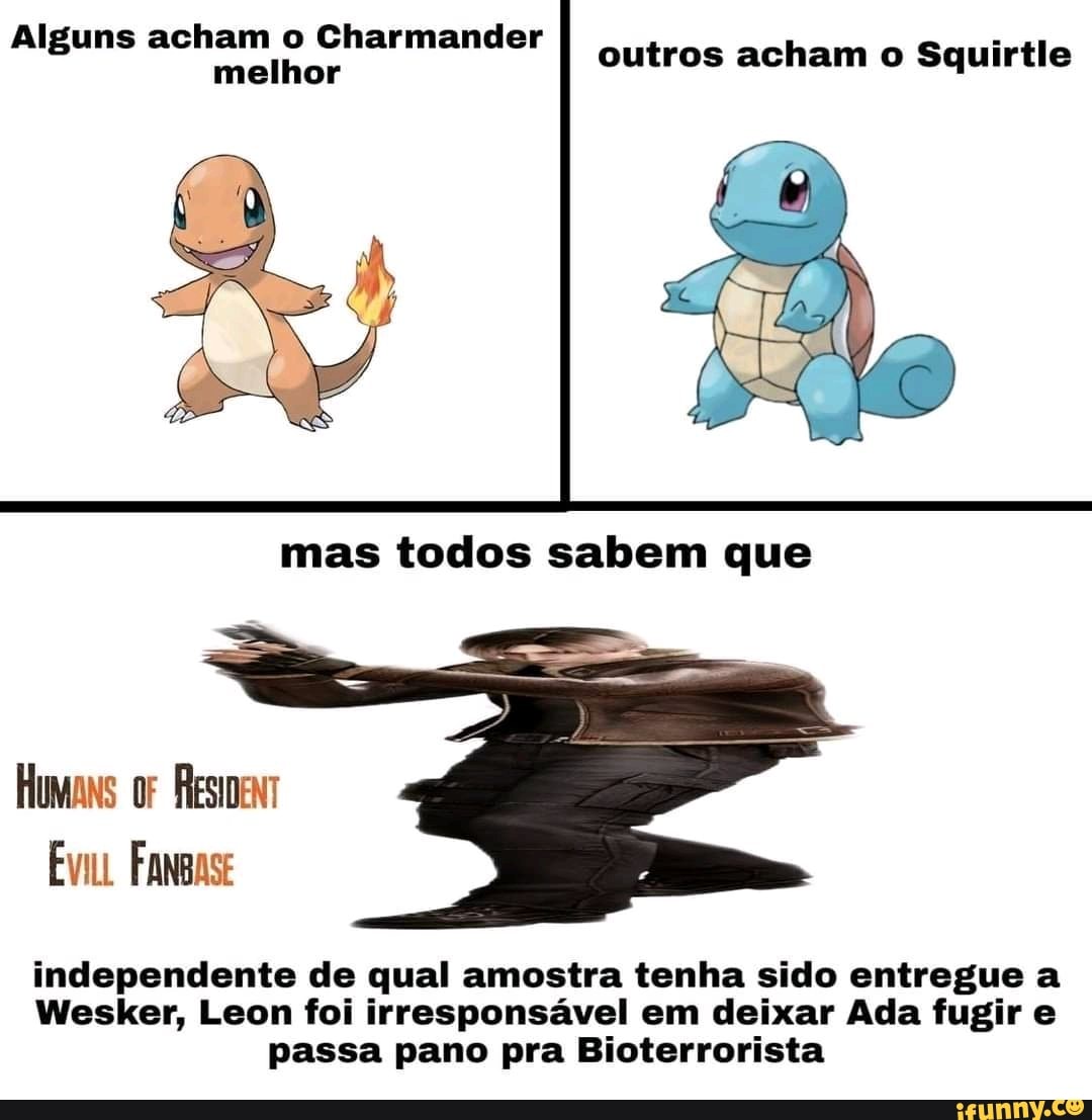 Alguns acham o Charmander melhor
outros acham o Squirtle
mas todos sabem que
Humans ResiDeNt
Evii Fangase
independente de qual amostra tenha sido entregue a
Wesker, Leon foi irresponsável em deixar Ada fugir e passa pano pra Bioterrorista