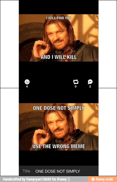 A
USE'THE WRONG MEME
ONE DOSE NOT SIMPLY